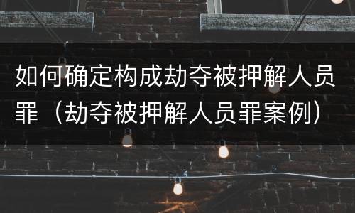 如何确定构成劫夺被押解人员罪（劫夺被押解人员罪案例）