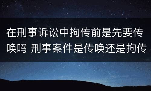 在刑事诉讼中拘传前是先要传唤吗 刑事案件是传唤还是拘传