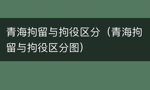 青海拘留与拘役区分（青海拘留与拘役区分图）