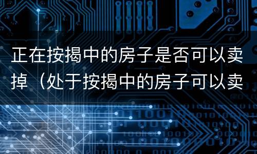 正在按揭中的房子是否可以卖掉（处于按揭中的房子可以卖吗）