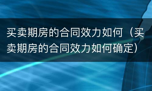 买卖期房的合同效力如何（买卖期房的合同效力如何确定）