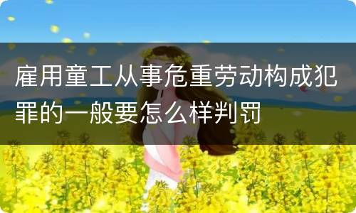 雇用童工从事危重劳动构成犯罪的一般要怎么样判罚