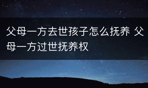 父母一方去世孩子怎么抚养 父母一方过世抚养权