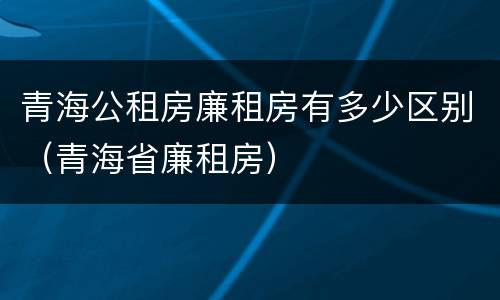 青海公租房廉租房有多少区别（青海省廉租房）