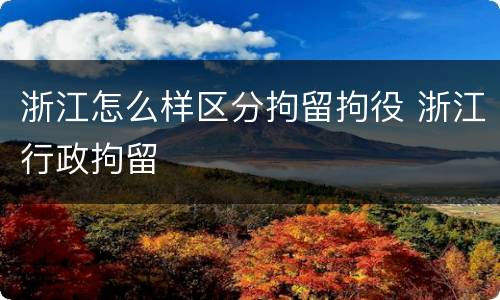 浙江怎么样区分拘留拘役 浙江行政拘留
