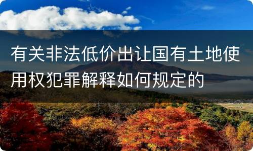 有关非法低价出让国有土地使用权犯罪解释如何规定的