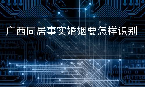广西同居事实婚姻要怎样识别