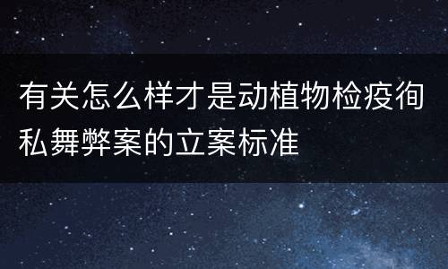 有关怎么样才是动植物检疫徇私舞弊案的立案标准