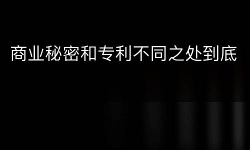 商业秘密和专利不同之处到底