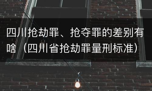 四川抢劫罪、抢夺罪的差别有啥（四川省抢劫罪量刑标准）