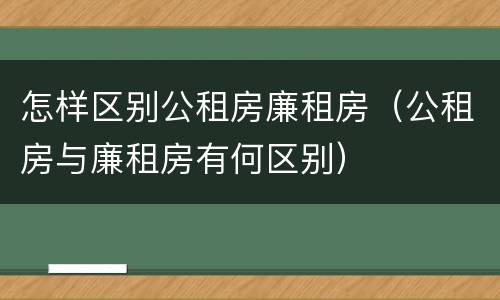 怎样区别公租房廉租房（公租房与廉租房有何区别）