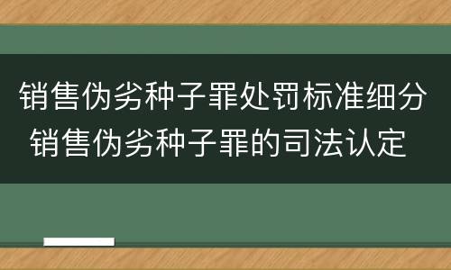 销售伪劣种子罪处罚标准细分 销售伪劣种子罪的司法认定