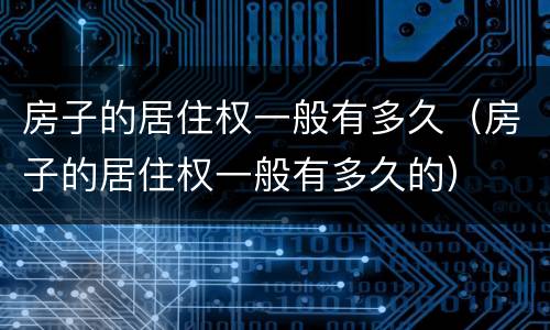 房子的居住权一般有多久（房子的居住权一般有多久的）