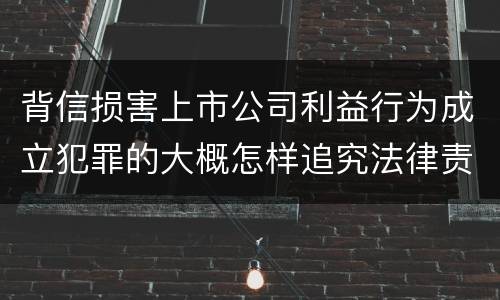 背信损害上市公司利益行为成立犯罪的大概怎样追究法律责任