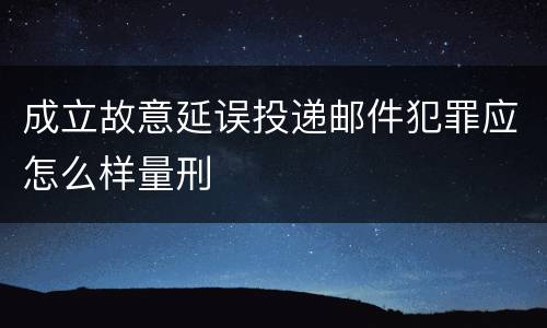 成立故意延误投递邮件犯罪应怎么样量刑