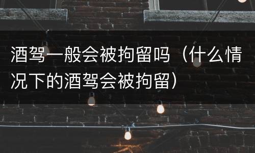酒驾一般会被拘留吗（什么情况下的酒驾会被拘留）