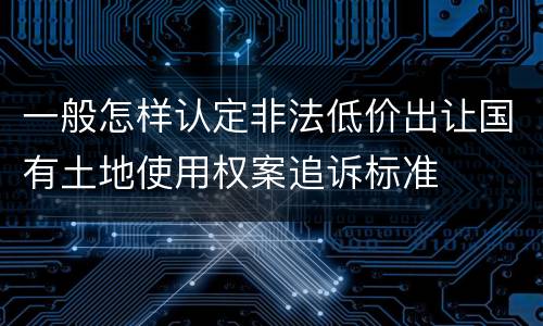 一般怎样认定非法低价出让国有土地使用权案追诉标准