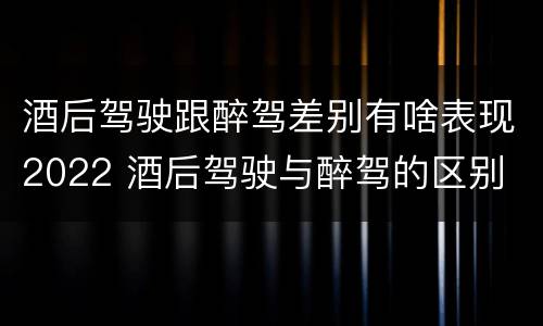 酒后驾驶跟醉驾差别有啥表现2022 酒后驾驶与醉驾的区别
