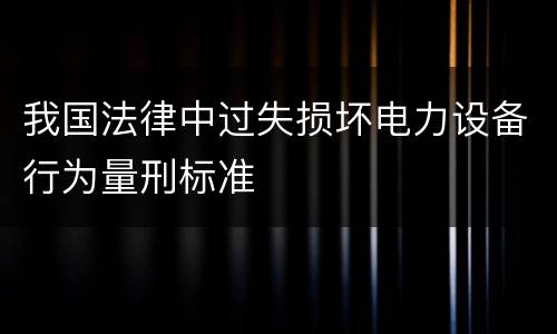 我国法律中过失损坏电力设备行为量刑标准