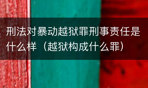 刑法对暴动越狱罪刑事责任是什么样（越狱构成什么罪）