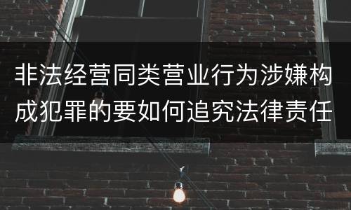 非法经营同类营业行为涉嫌构成犯罪的要如何追究法律责任