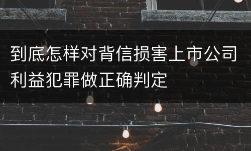到底怎样对背信损害上市公司利益犯罪做正确判定