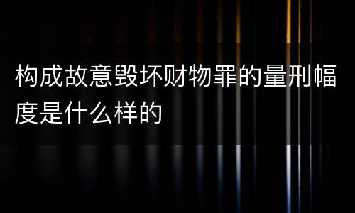 构成故意毁坏财物罪的量刑幅度是什么样的