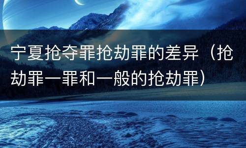 宁夏抢夺罪抢劫罪的差异（抢劫罪一罪和一般的抢劫罪）