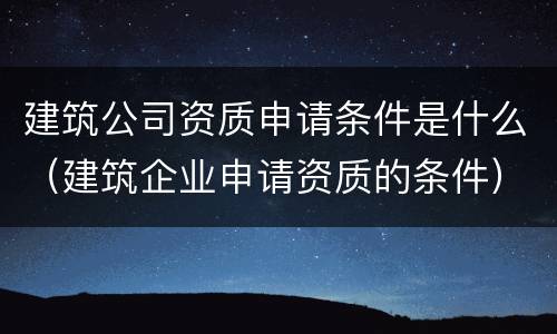 建筑公司资质申请条件是什么（建筑企业申请资质的条件）