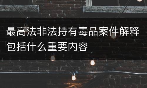 最高法非法持有毒品案件解释包括什么重要内容