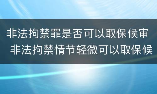非法拘禁罪是否可以取保候审 非法拘禁情节轻微可以取保候审