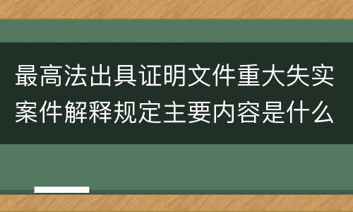 最高法出具证明文件重大失实案件解释规定主要内容是什么