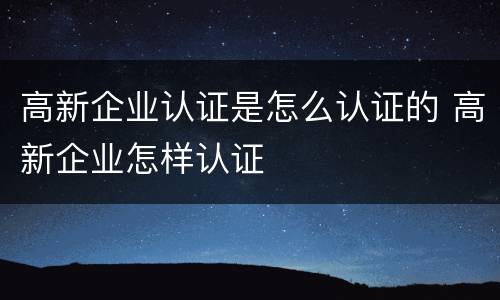 高新企业认证是怎么认证的 高新企业怎样认证