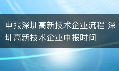 申报深圳高新技术企业流程 深圳高新技术企业申报时间