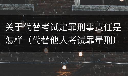 关于代替考试定罪刑事责任是怎样（代替他人考试罪量刑）
