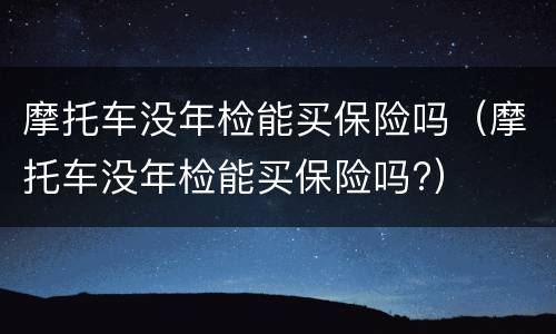 摩托车没年检能买保险吗（摩托车没年检能买保险吗?）