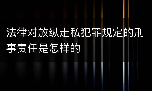 法律对放纵走私犯罪规定的刑事责任是怎样的