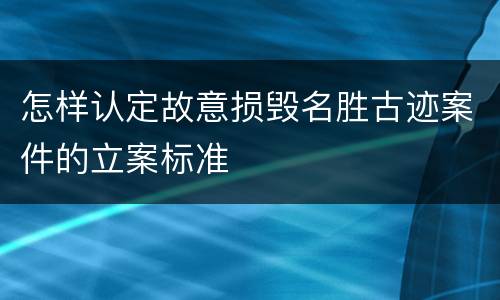 怎样认定故意损毁名胜古迹案件的立案标准