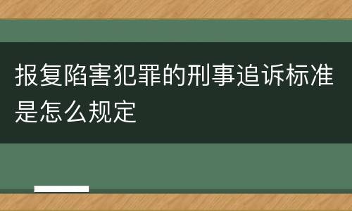 报复陷害犯罪的刑事追诉标准是怎么规定