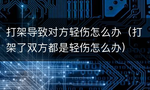 打架导致对方轻伤怎么办（打架了双方都是轻伤怎么办）