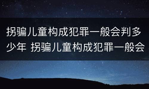 拐骗儿童构成犯罪一般会判多少年 拐骗儿童构成犯罪一般会判多少年以上