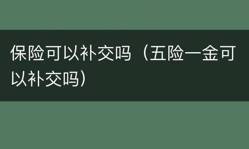 保险可以补交吗（五险一金可以补交吗）