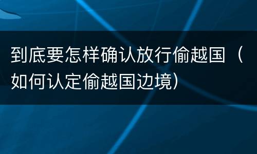 到底要怎样确认放行偷越国（如何认定偷越国边境）