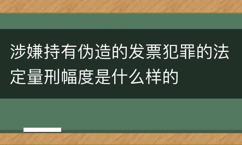 涉嫌持有伪造的发票犯罪的法定量刑幅度是什么样的