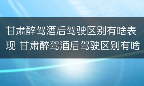 甘肃醉驾酒后驾驶区别有啥表现 甘肃醉驾酒后驾驶区别有啥表现和处罚