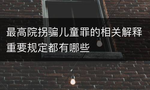 最高院拐骗儿童罪的相关解释重要规定都有哪些