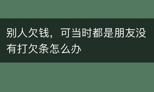 别人欠钱，可当时都是朋友没有打欠条怎么办