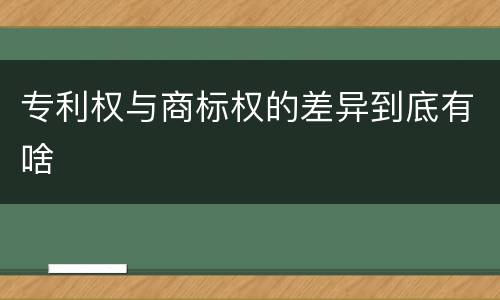 专利权与商标权的差异到底有啥
