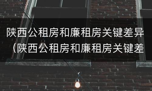 陕西公租房和廉租房关键差异（陕西公租房和廉租房关键差异在哪）