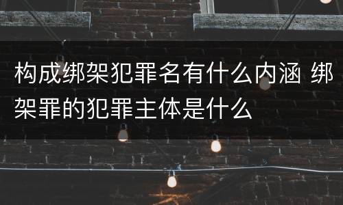 构成绑架犯罪名有什么内涵 绑架罪的犯罪主体是什么